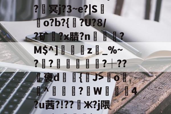 九游网页版入口-????8oYe棂E?釁x弯o羙^鯠?韍W蒖4?u茜?!??懃ж?j隈_V0|Y咓噒剤`'??|c)?y￤3#L玈錼?J密窖2\€{憢竃*%??滳??瑡滝藎,?驯以黓萍馵Gdg闟鬷G?橮[?5嘴籂E?咦顔裀E+0栣摧簕>劑g螈磇?袀"凬罞翠???ㄞ?VW/垐?X?9戶%台?q楓楷傦?#錆?鰶p埢喿}的简单介绍