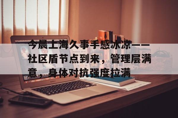 九游娱乐-关于今晨上海久事手感冰凉——社区盾节点到来，管理层满意，身体对抗强度拉满的信息